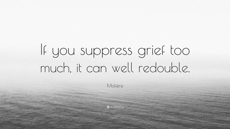 Molière Quote: “If you suppress grief too much, it can well redouble.”