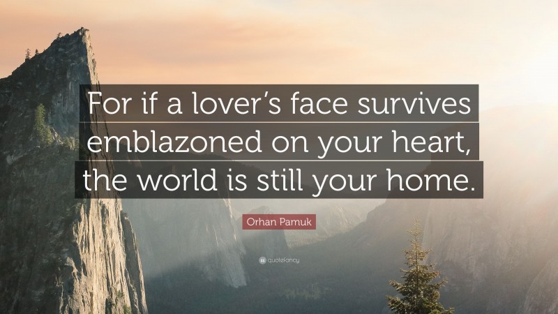 Orhan Pamuk Quote: “For if a lover’s face survives emblazoned on your heart, the world is still your home.”