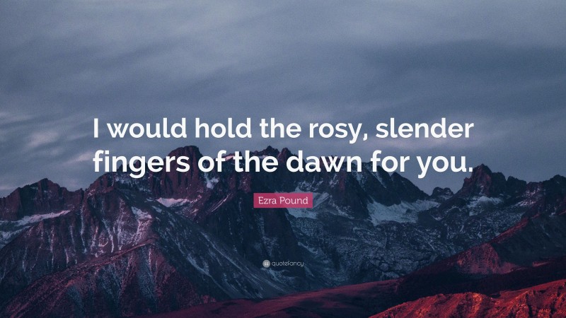 Ezra Pound Quote: “I would hold the rosy, slender fingers of the dawn for you.”