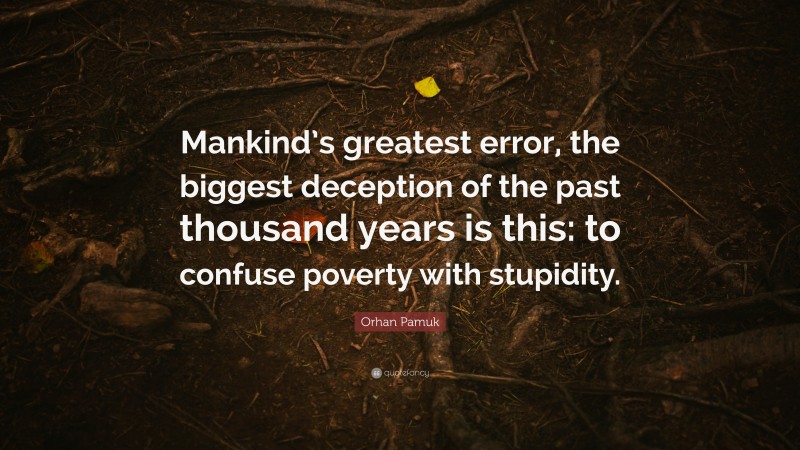 Orhan Pamuk Quote: “Mankind’s greatest error, the biggest deception of the past thousand years is this: to confuse poverty with stupidity.”