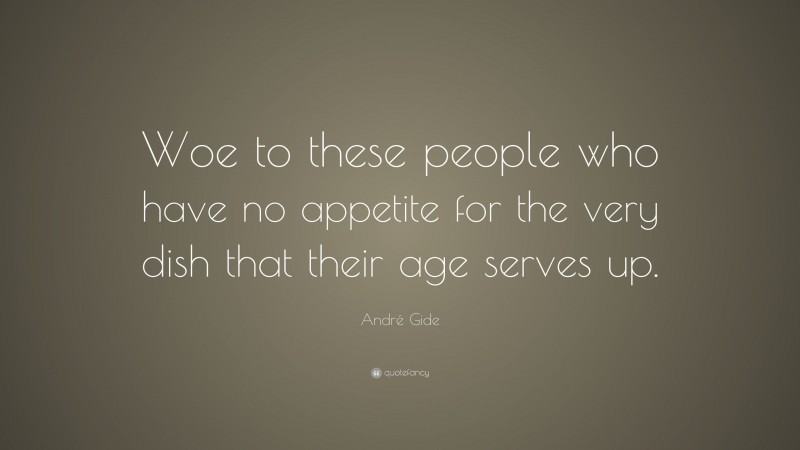 André Gide Quote: “Woe to these people who have no appetite for the very dish that their age serves up.”