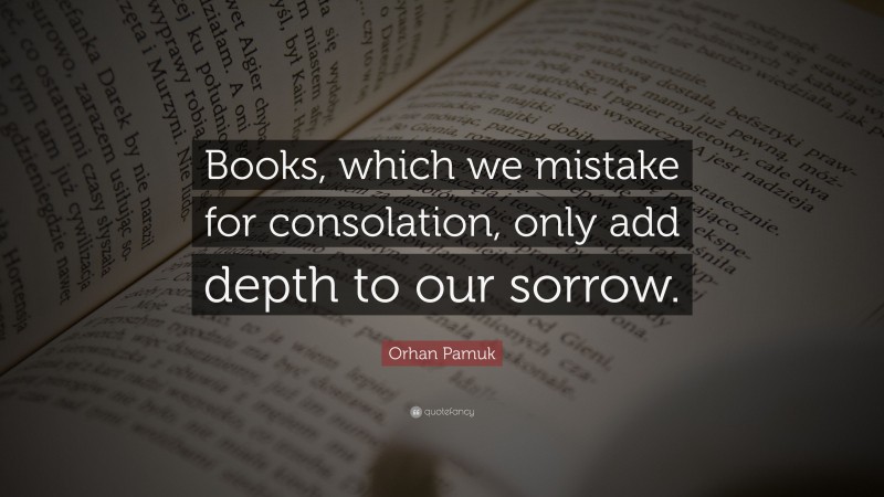 Orhan Pamuk Quote: “Books, which we mistake for consolation, only add depth to our sorrow.”