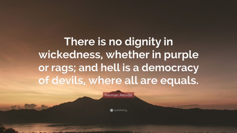 Herman Melville Quote: “There is no dignity in wickedness, whether in purple or rags; and hell is a democracy of devils, where all are equals.”