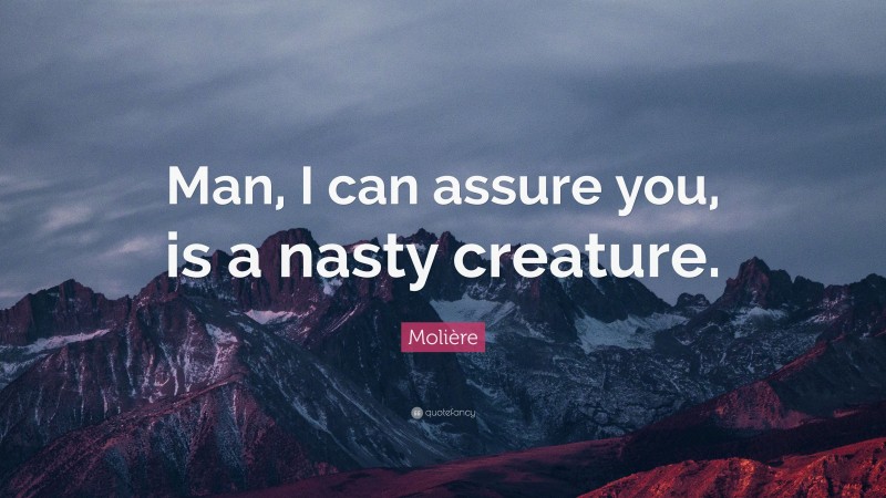 Molière Quote: “Man, I can assure you, is a nasty creature.”