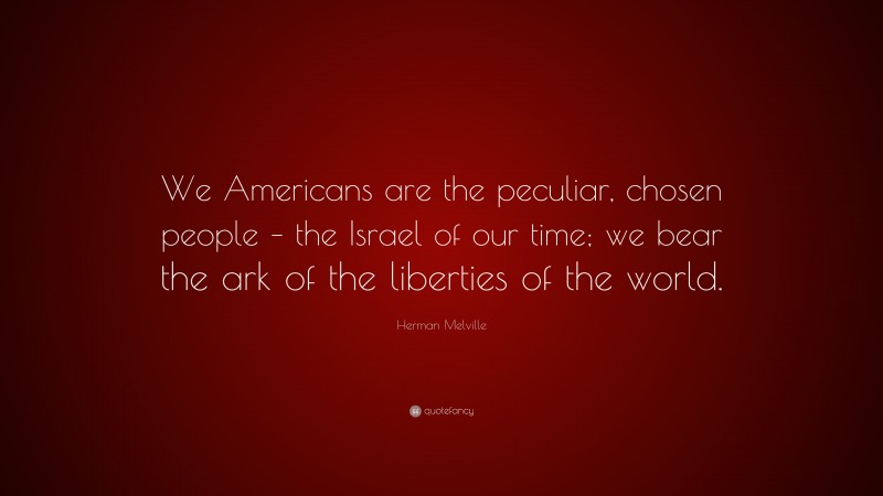 Herman Melville Quote: “We Americans are the peculiar, chosen people – the Israel of our time; we bear the ark of the liberties of the world.”