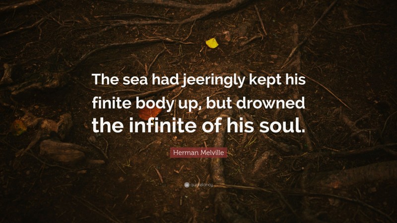 Herman Melville Quote: “The sea had jeeringly kept his finite body up, but drowned the infinite of his soul.”