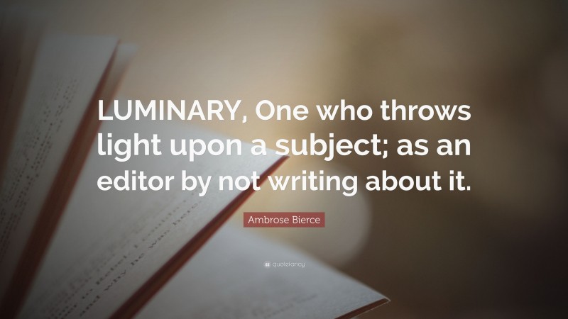 Ambrose Bierce Quote: “LUMINARY, One who throws light upon a subject; as an editor by not writing about it.”