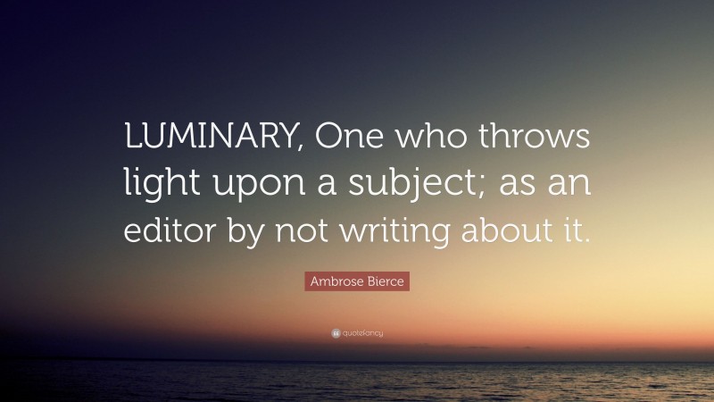 Ambrose Bierce Quote: “LUMINARY, One who throws light upon a subject; as an editor by not writing about it.”