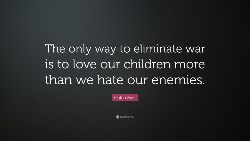 Golda Meir Quote: “The only way to eliminate war is to love our children more than we hate our enemies.”