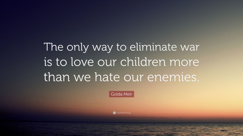 Golda Meir Quote: “The only way to eliminate war is to love our children more than we hate our enemies.”