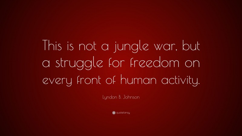Lyndon B. Johnson Quote: “This is not a jungle war, but a struggle for freedom on every front of human activity.”