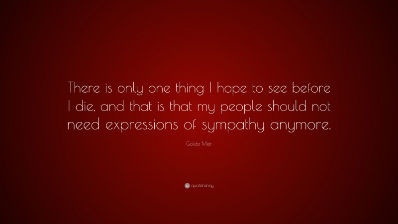 Golda Meir Quote: “There is only one thing I hope to see before I die, and that is that my people should not need expressions of sympathy anymore.”