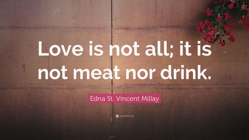 Edna St. Vincent Millay Quote: “Love is not all; it is not meat nor drink.”