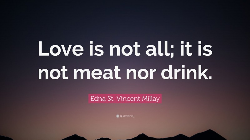 Edna St. Vincent Millay Quote: “Love is not all; it is not meat nor drink.”