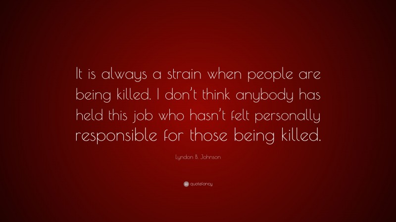 Lyndon B. Johnson Quote: “It is always a strain when people are being killed. I don’t think anybody has held this job who hasn’t felt personally responsible for those being killed.”