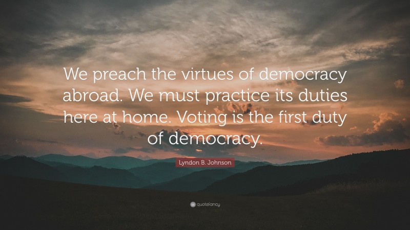 Lyndon B. Johnson Quote: “We preach the virtues of democracy abroad. We must practice its duties here at home. Voting is the first duty of democracy.”