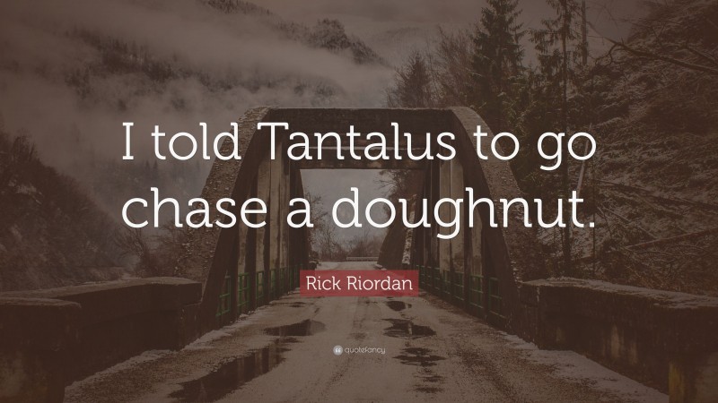 Rick Riordan Quote: “I told Tantalus to go chase a doughnut.”