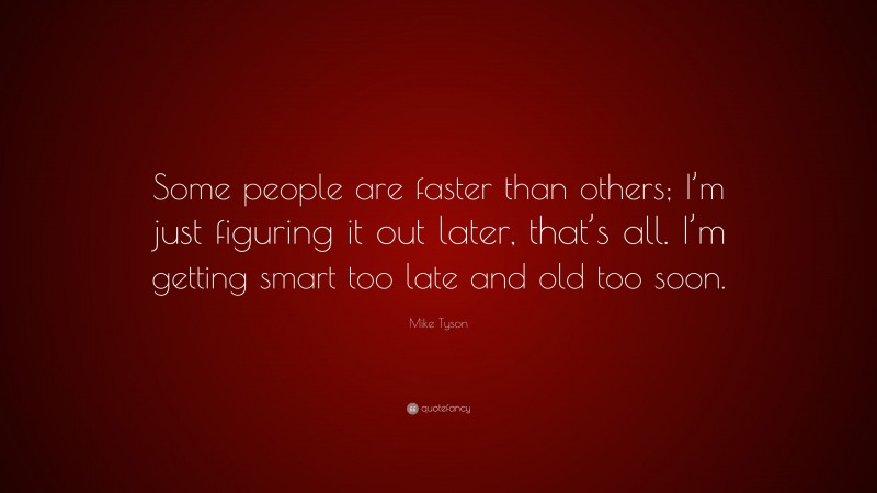 Mike Tyson Quote: “Some people are faster than others; I’m just figuring it out later, that’s all. I’m getting smart too late and old too soon.”