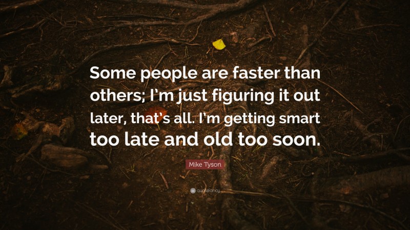 Mike Tyson Quote: “Some people are faster than others; I’m just figuring it out later, that’s all. I’m getting smart too late and old too soon.”