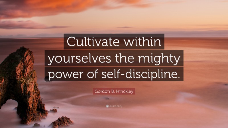 Gordon B. Hinckley Quote: “Cultivate within yourselves the mighty power of self-discipline.”