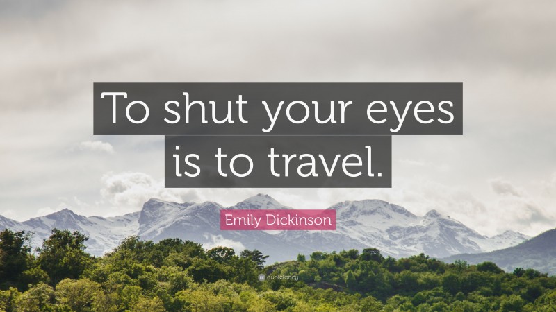 Emily Dickinson Quote: “To shut your eyes is to travel.”