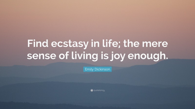 Emily Dickinson Quote: “Find ecstasy in life; the mere sense of living is joy enough.”