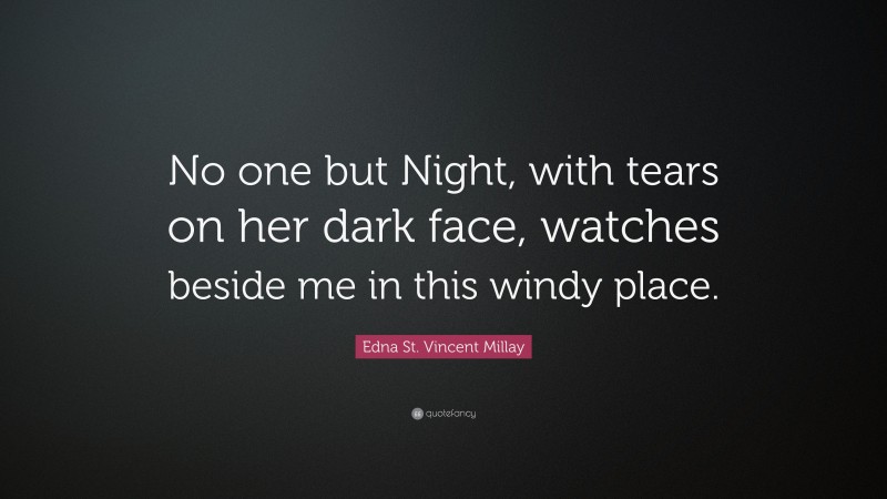 Edna St. Vincent Millay Quote: “No one but Night, with tears on her dark face, watches beside me in this windy place.”
