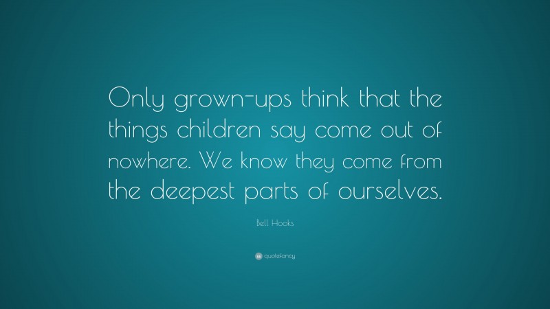 Bell Hooks Quote: “Only grown-ups think that the things children say come out of nowhere. We know they come from the deepest parts of ourselves.”