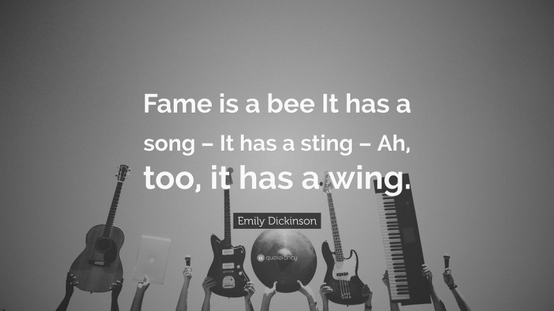 Emily Dickinson Quote: “Fame is a bee It has a song – It has a sting – Ah, too, it has a wing.”