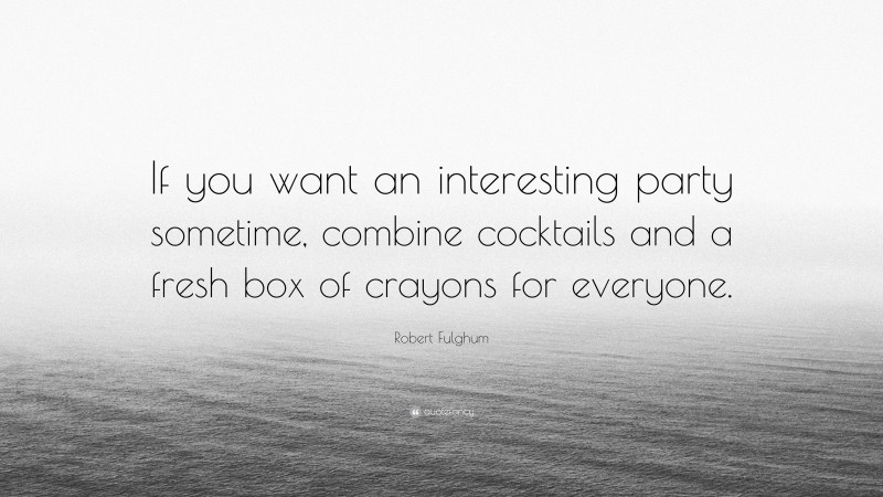 Robert Fulghum Quote: “If you want an interesting party sometime, combine cocktails and a fresh box of crayons for everyone.”