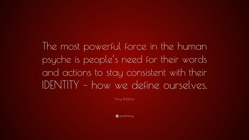 Tony Robbins Quote: “The most powerful force in the human psyche is people’s need for their words and actions to stay consistent with their IDENTITY – how we define ourselves.”