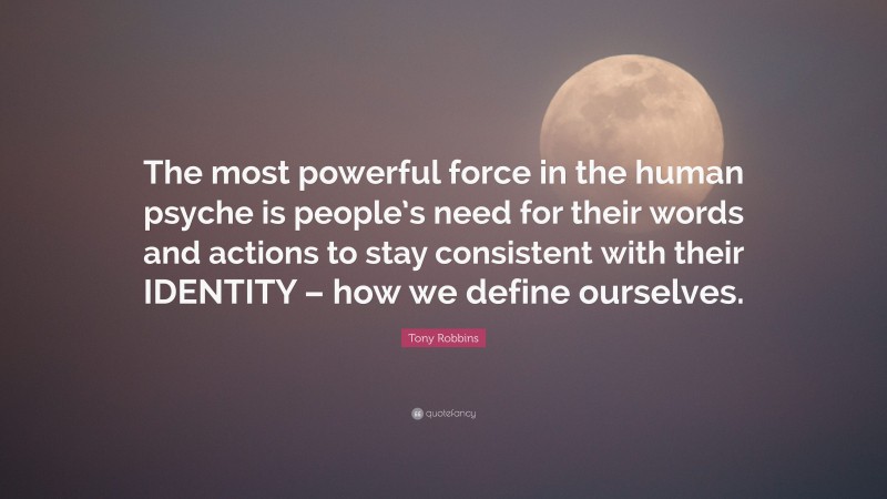 Tony Robbins Quote: “The most powerful force in the human psyche is people’s need for their words and actions to stay consistent with their IDENTITY – how we define ourselves.”