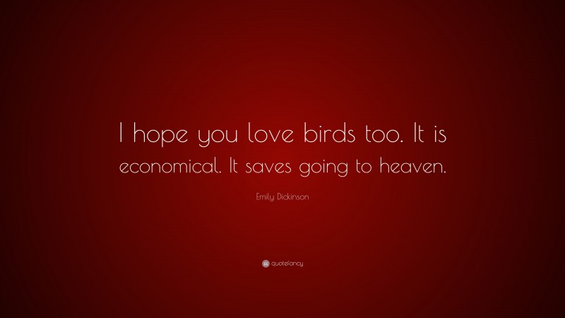 Emily Dickinson Quote: “I hope you love birds too. It is economical. It saves going to heaven.”