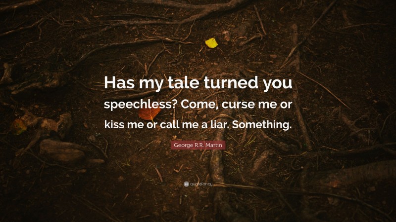George R.R. Martin Quote: “Has my tale turned you speechless? Come, curse me or kiss me or call me a liar. Something.”
