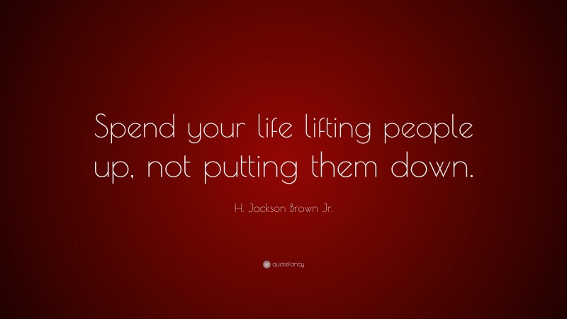 H. Jackson Brown Jr. Quote: “Spend your life lifting people up, not putting them down.”
