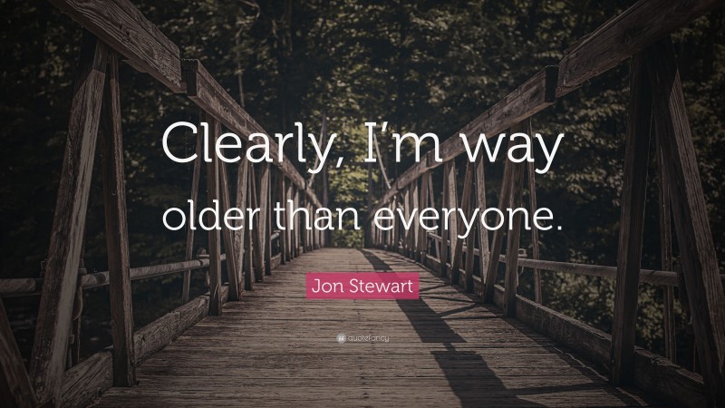 Jon Stewart Quote: “Clearly, I’m way older than everyone.”