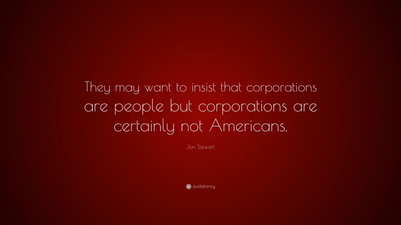 Jon Stewart Quote: “They may want to insist that corporations are people but corporations are certainly not Americans.”