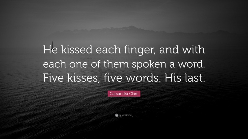 Cassandra Clare Quote: “He kissed each finger, and with each one of them spoken a word. Five kisses, five words. His last.”