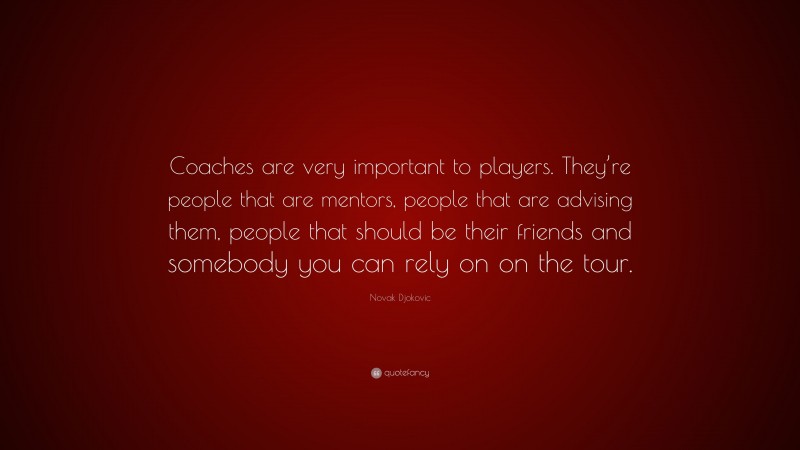 Novak Djokovic Quote: “Coaches are very important to players. They’re people that are mentors, people that are advising them, people that should be their friends and somebody you can rely on on the tour.”