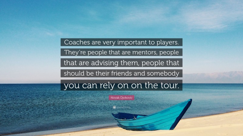 Novak Djokovic Quote: “Coaches are very important to players. They’re people that are mentors, people that are advising them, people that should be their friends and somebody you can rely on on the tour.”
