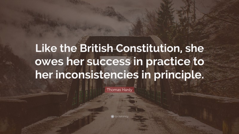Thomas Hardy Quote: “Like the British Constitution, she owes her success in practice to her inconsistencies in principle.”