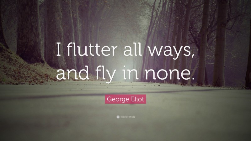 George Eliot Quote: “I flutter all ways, and fly in none.”