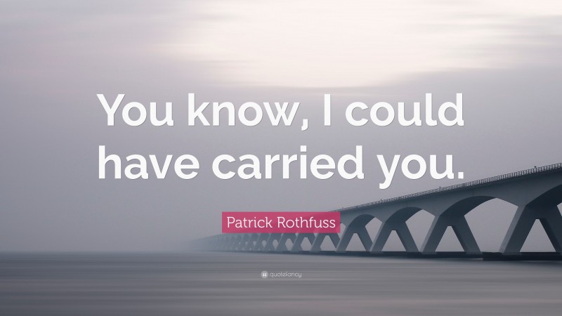 Patrick Rothfuss Quote: “You know, I could have carried you.”