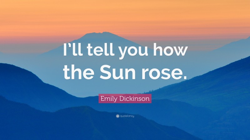 Emily Dickinson Quote: “I’ll tell you how the Sun rose.”