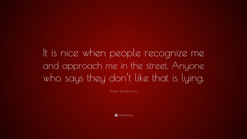 Zlatan Ibrahimovic Quote: “It is nice when people recognize me and approach me in the street. Anyone who says they don’t like that is lying.”