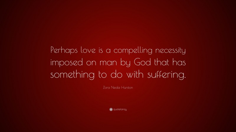 Zora Neale Hurston Quote: “Perhaps love is a compelling necessity imposed on man by God that has something to do with suffering.”