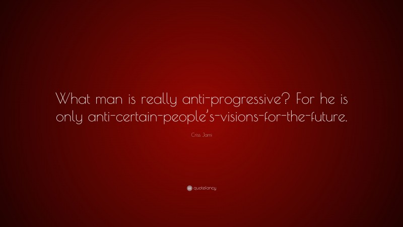 Criss Jami Quote: “What man is really anti-progressive? For he is only anti-certain-people’s-visions-for-the-future.”
