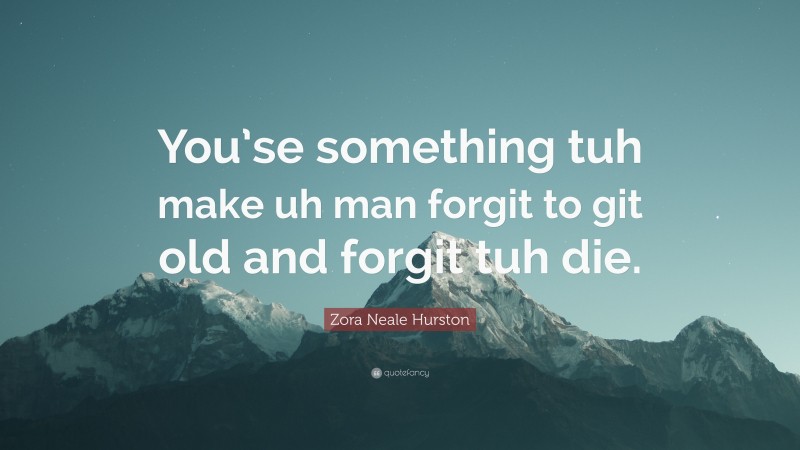 Zora Neale Hurston Quote: “You’se something tuh make uh man forgit to git old and forgit tuh die.”