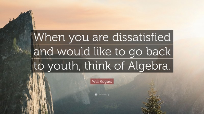 Will Rogers Quote: “When you are dissatisfied and would like to go back to youth, think of Algebra.”