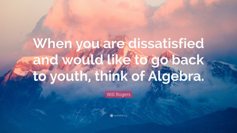 Will Rogers Quote: “When you are dissatisfied and would like to go back to youth, think of Algebra.”